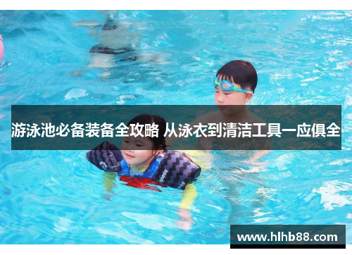游泳池必备装备全攻略 从泳衣到清洁工具一应俱全