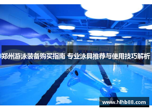 郑州游泳装备购买指南 专业泳具推荐与使用技巧解析